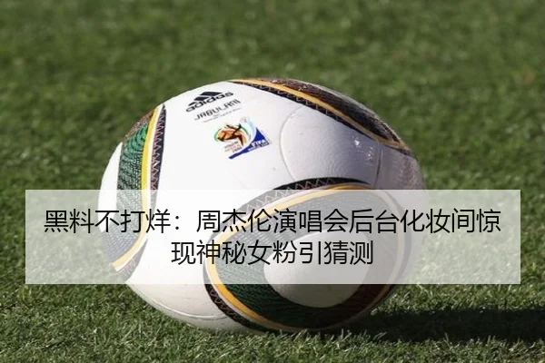 黑料不打烊：周杰伦演唱会后台化妆间惊现神秘女粉引猜测
